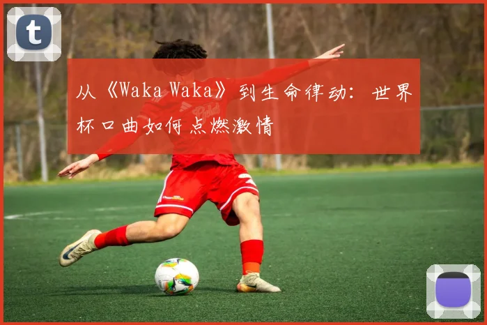从《Waka Waka》到生命律动：世界杯口曲如何点燃激情