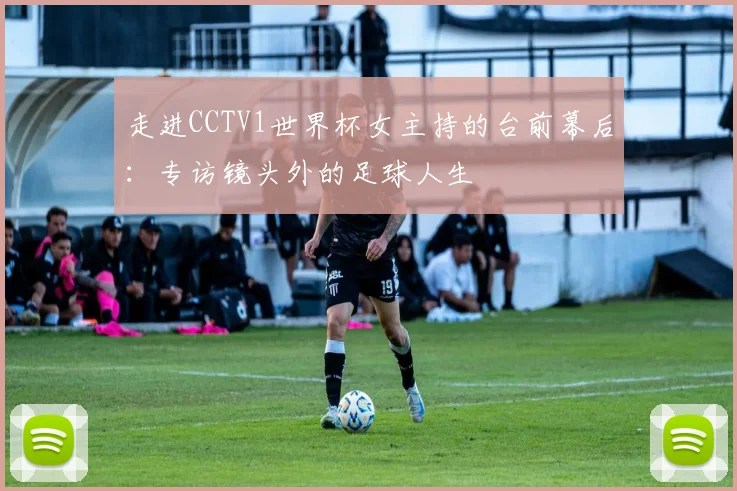 走进CCTV1世界杯女主持的台前幕后：专访镜头外的足球人生
