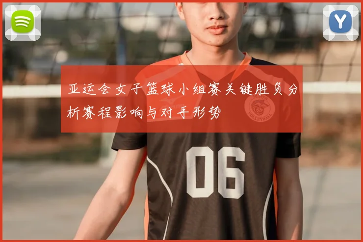 亚运会女子篮球小组赛关键胜负分析赛程影响与对手形势