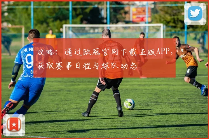 攻略：通过欧冠官网下载正版APP，获取赛事日程与球队动态