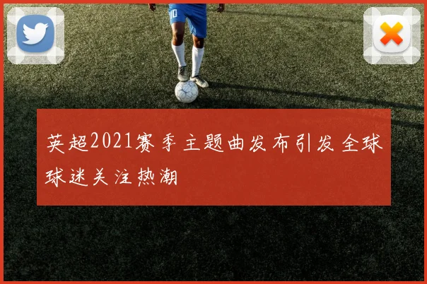 英超2021赛季主题曲发布引发全球球迷关注热潮