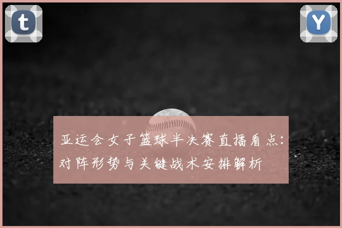 亚运会女子篮球半决赛直播看点：对阵形势与关键战术安排解析