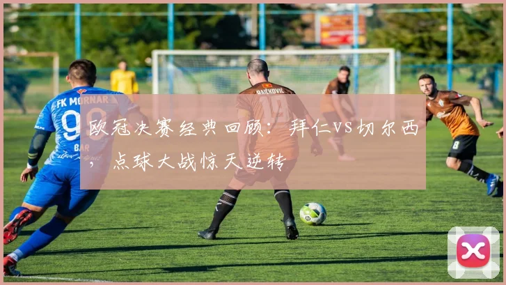 欧冠决赛经典回顾：拜仁vs切尔西，点球大战惊天逆转