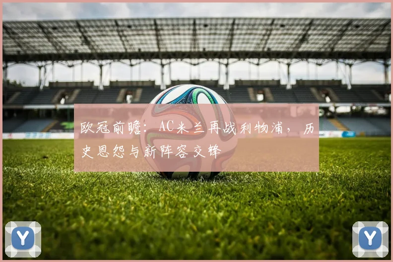 欧冠前瞻：AC米兰再战利物浦，历史恩怨与新阵容交锋