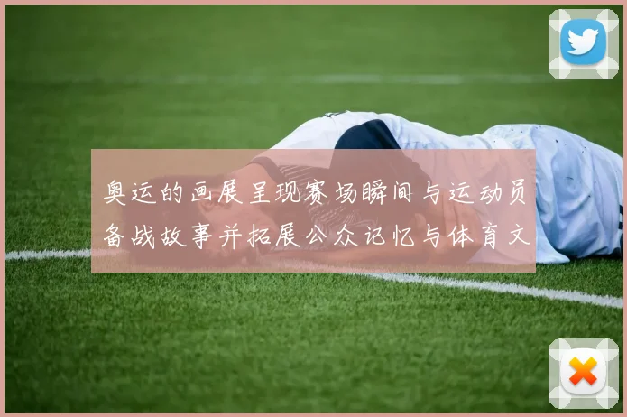 奥运的画展呈现赛场瞬间与运动员备战故事并拓展公众记忆与体育文化讨论