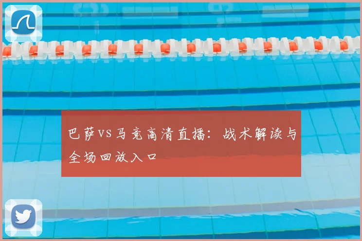 巴萨vs马竞高清直播：战术解读与全场回放入口