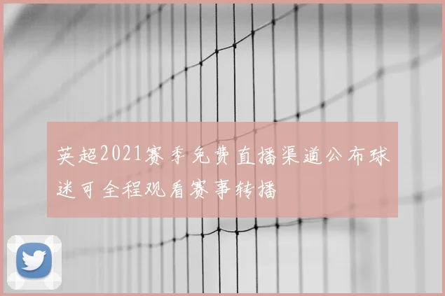 英超2021赛季免费直播渠道公布球迷可全程观看赛事转播