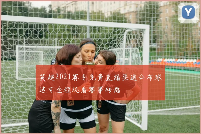 英超2021赛季免费直播渠道公布球迷可全程观看赛事转播