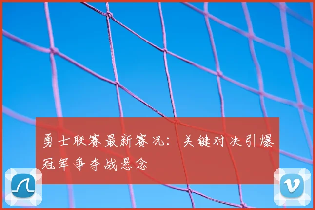 勇士联赛最新赛况：关键对决引爆冠军争夺战悬念