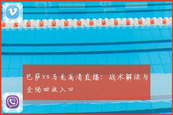 巴萨vs马竞高清直播：战术解读与全场回放入口