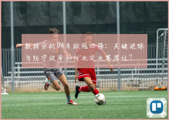 数据分析04年欧冠四强：关键进球与防守效率如何决定决赛席位？