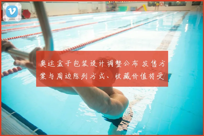 奥运盒子包装设计调整公布 发售方案与周边陈列方式、收藏价值将受影响