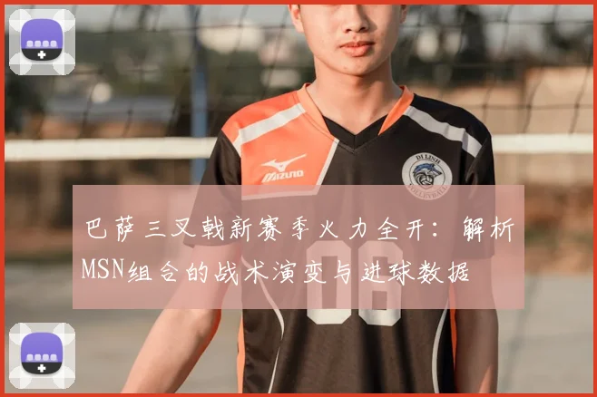 巴萨三叉戟新赛季火力全开：解析MSN组合的战术演变与进球数据