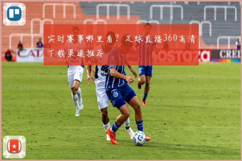 实时赛事哪里看？足球直播360高清下载渠道推荐