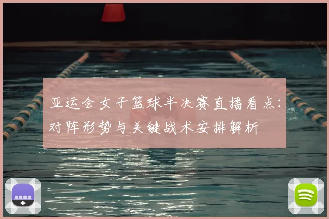 亚运会女子篮球半决赛直播看点：对阵形势与关键战术安排解析