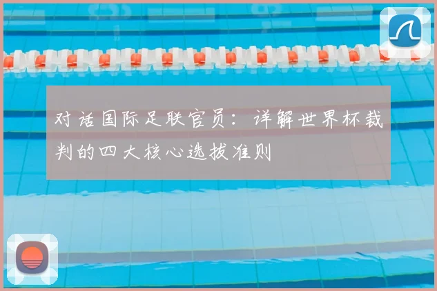 对话国际足联官员：详解世界杯裁判的四大核心选拔准则