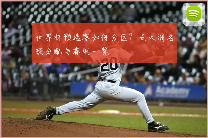 世界杯预选赛如何分区？五大洲名额分配与赛制一览