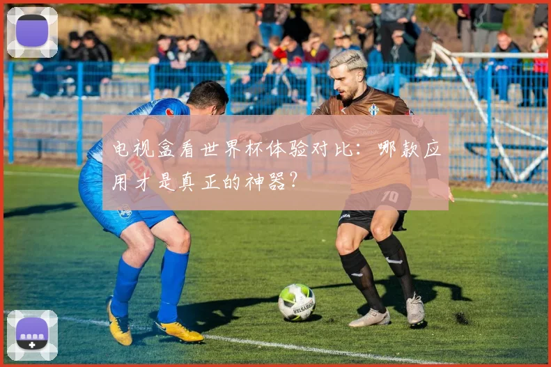 电视盒看世界杯体验对比：哪款应用才是真正的神器？