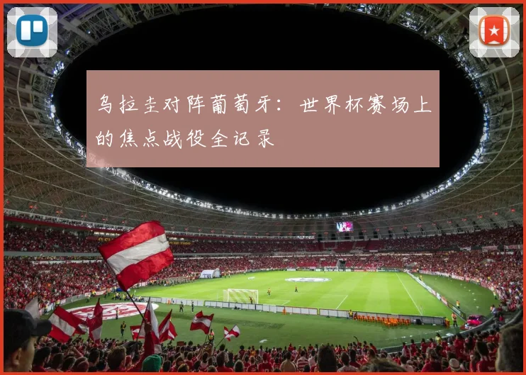 乌拉圭对阵葡萄牙：世界杯赛场上的焦点战役全记录