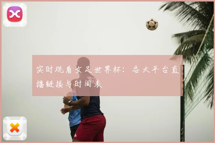实时观看女足世界杯：各大平台直播链接与时间表