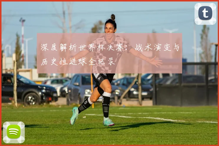 深度解析世界杯决赛：战术演变与历史性进球全记录
