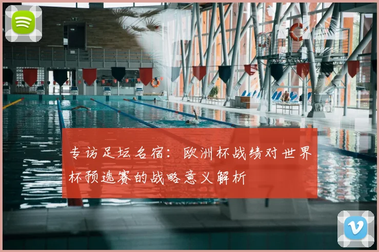 专访足坛名宿：欧洲杯战绩对世界杯预选赛的战略意义解析