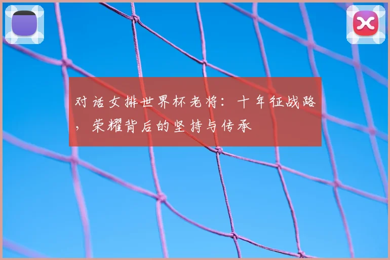 对话女排世界杯老将：十年征战路，荣耀背后的坚持与传承