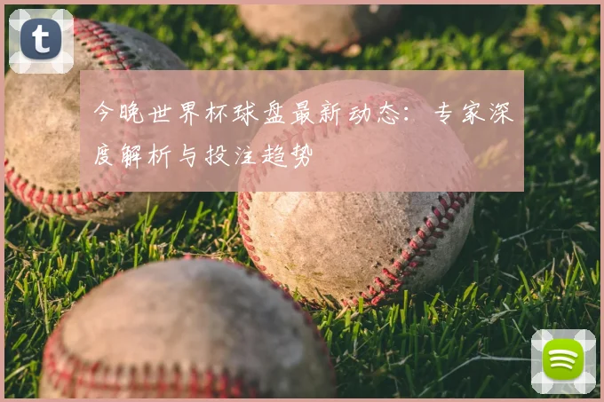 今晚世界杯球盘最新动态：专家深度解析与投注趋势