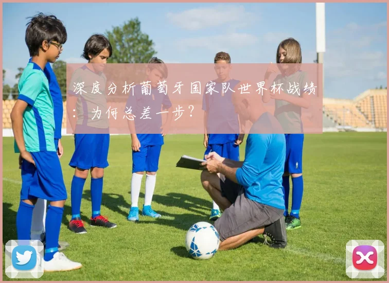深度分析葡萄牙国家队世界杯战绩：为何总差一步？