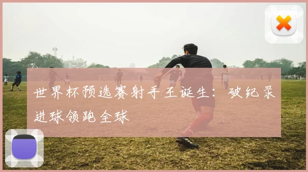 世界杯预选赛射手王诞生：破纪录进球领跑全球