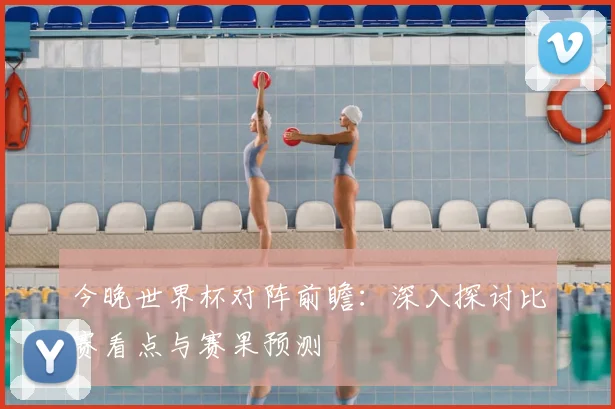 今晚世界杯对阵前瞻：深入探讨比赛看点与赛果预测