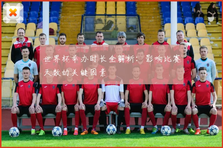 世界杯举办时长全解析：影响比赛天数的关键因素