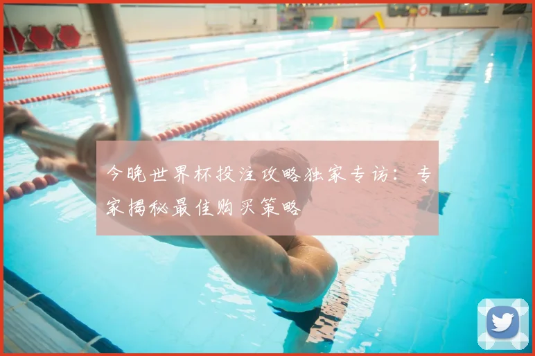 今晚世界杯投注攻略独家专访：专家揭秘最佳购买策略