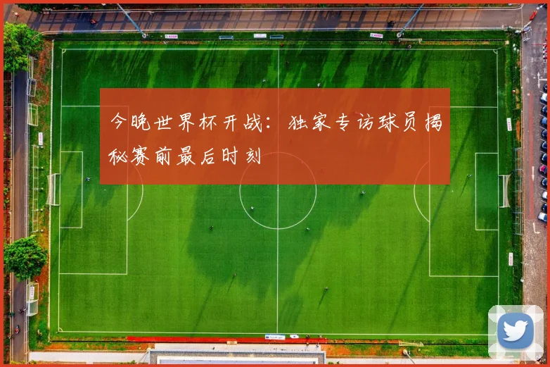 今晚世界杯开战：独家专访球员揭秘赛前最后时刻