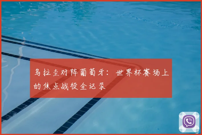 乌拉圭对阵葡萄牙：世界杯赛场上的焦点战役全记录