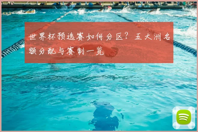 世界杯预选赛如何分区？五大洲名额分配与赛制一览