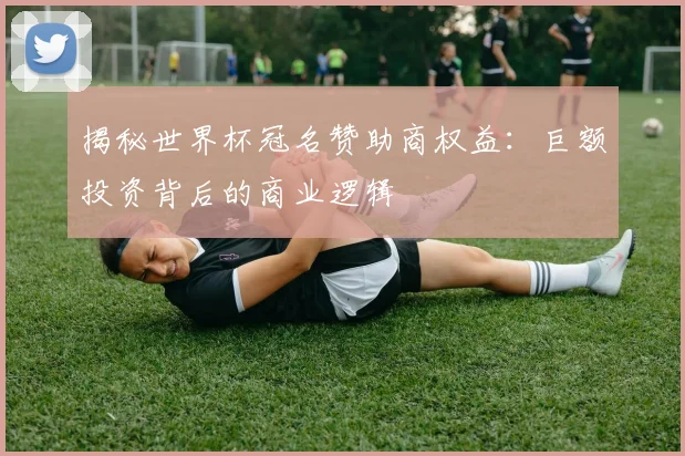 揭秘世界杯冠名赞助商权益：巨额投资背后的商业逻辑
