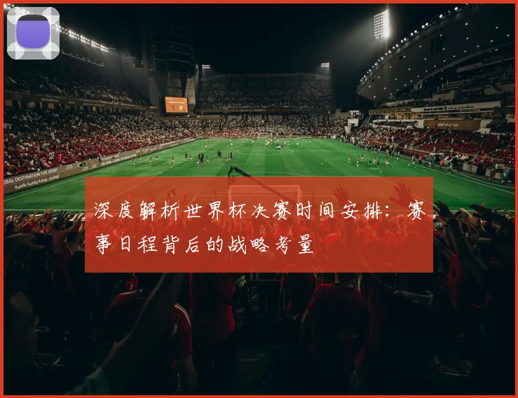 深度解析世界杯决赛时间安排：赛事日程背后的战略考量