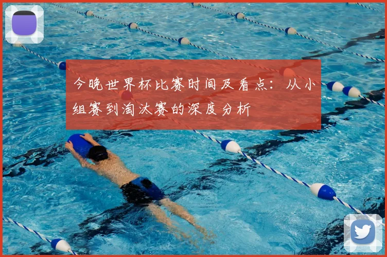 今晚世界杯比赛时间及看点：从小组赛到淘汰赛的深度分析