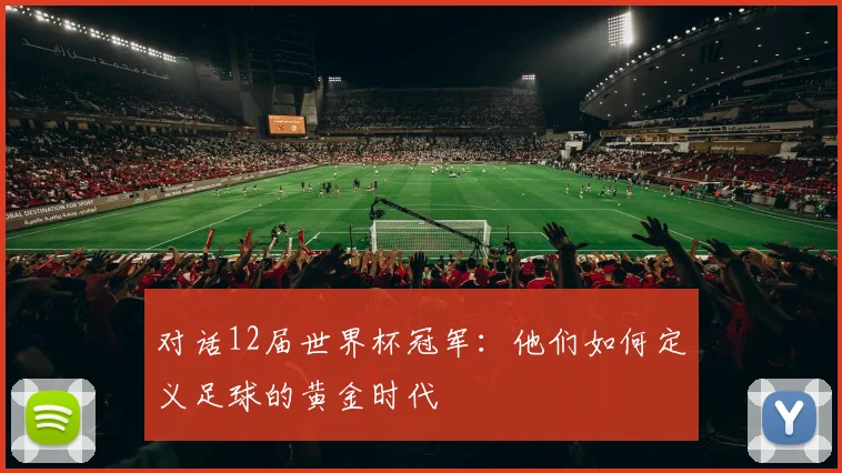 对话12届世界杯冠军：他们如何定义足球的黄金时代