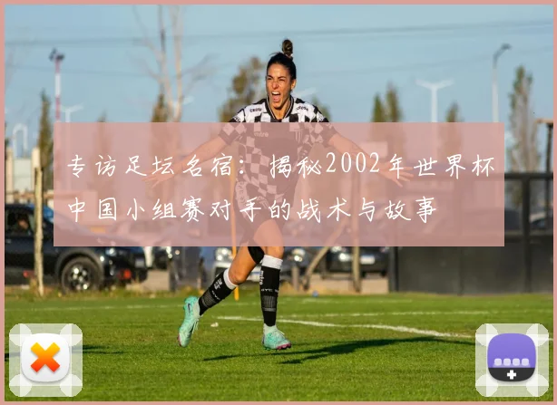 专访足坛名宿：揭秘2002年世界杯中国小组赛对手的战术与故事