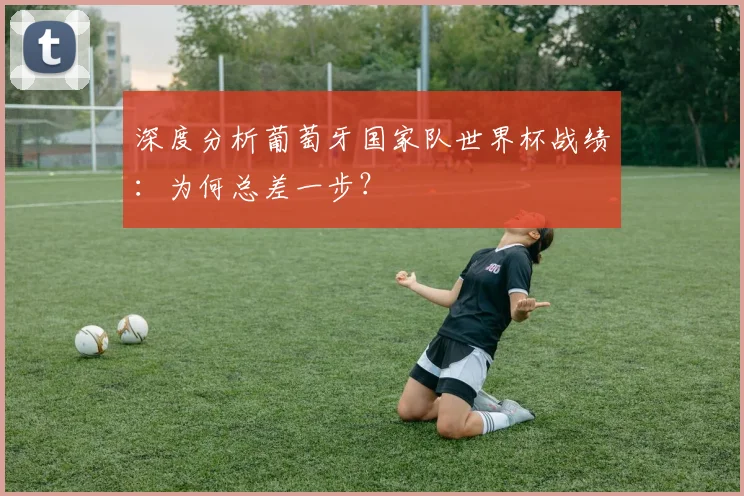 深度分析葡萄牙国家队世界杯战绩：为何总差一步？
