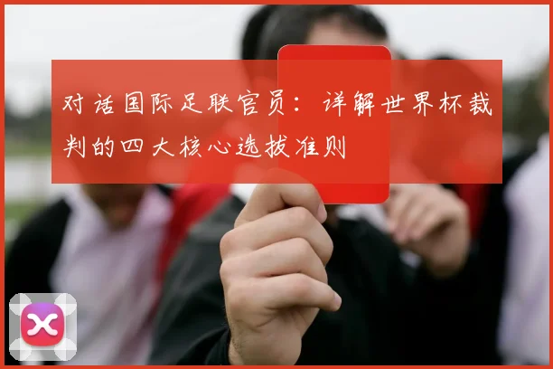 对话国际足联官员：详解世界杯裁判的四大核心选拔准则