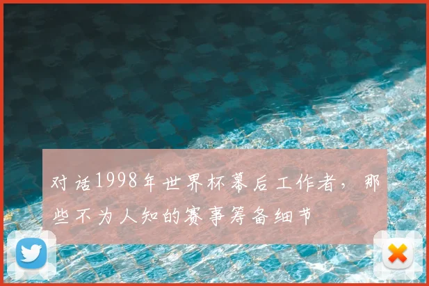 对话1998年世界杯幕后工作者，那些不为人知的赛事筹备细节